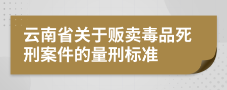 云南省关于贩卖毒品死刑案件的量刑标准