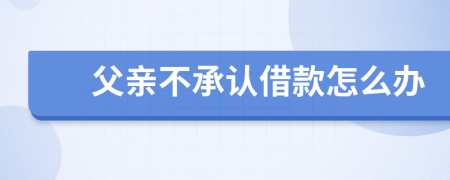 父亲不承认借款怎么办