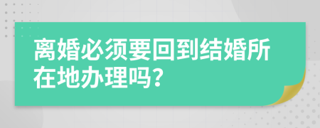 离婚必须要回到结婚所在地办理吗？