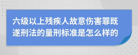 六级以上残疾人故意伤害罪既遂刑法的量刑标准是怎么样的