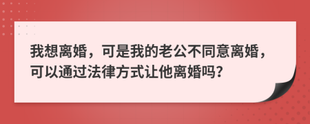 我想离婚，可是我的老公不同意离婚，可以通过法律方式让他离婚吗？