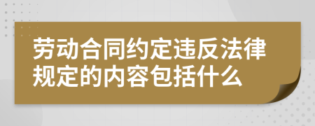 劳动合同约定违反法律规定的内容包括什么