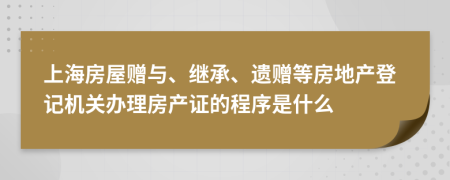 上海房屋赠与、继承、遗赠等房地产登记机关办理房产证的程序是什么