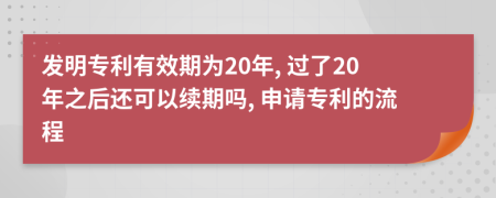 发明专利有效期为20年, 过了20年之后还可以续期吗, 申请专利的流程