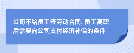 公司不给员工签劳动合同, 员工离职后需要向公司支付经济补偿的条件