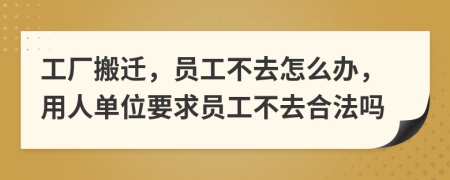 工厂搬迁，员工不去怎么办，用人单位要求员工不去合法吗