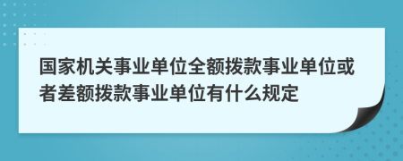 国家机关事业单位全额拨款事业单位或者差额拨款事业单位有什么规定