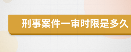 刑事案件一审时限是多久