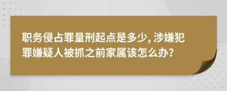 职务侵占罪量刑起点是多少, 涉嫌犯罪嫌疑人被抓之前家属该怎么办？