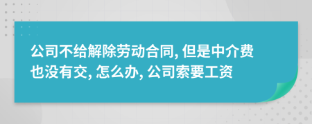 公司不给解除劳动合同, 但是中介费也没有交, 怎么办, 公司索要工资