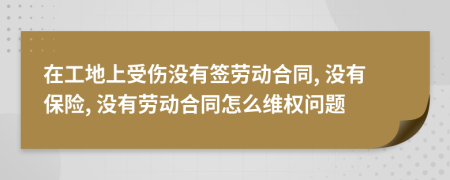 在工地上受伤没有签劳动合同, 没有保险, 没有劳动合同怎么维权问题