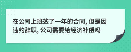 在公司上班签了一年的合同, 但是因违约辞职, 公司需要给经济补偿吗