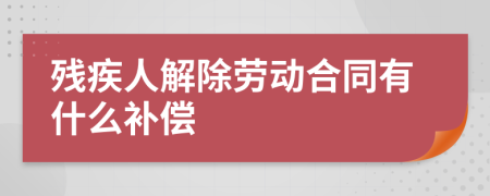 残疾人解除劳动合同有什么补偿