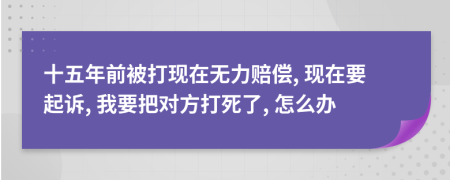 十五年前被打现在无力赔偿, 现在要起诉, 我要把对方打死了, 怎么办