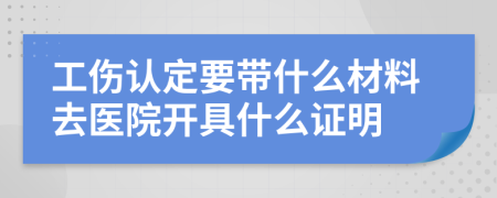 工伤认定要带什么材料去医院开具什么证明