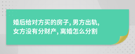 婚后给对方买的房子, 男方出轨, 女方没有分财产, 离婚怎么分割