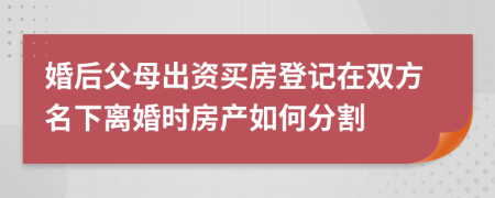 婚后父母出资买房登记在双方名下离婚时房产如何分割