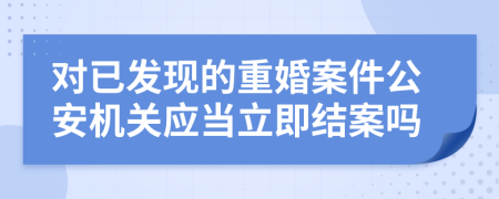 对已发现的重婚案件公安机关应当立即结案吗