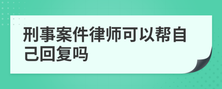 刑事案件律师可以帮自己回复吗