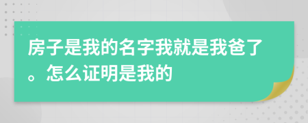 房子是我的名字我就是我爸了。怎么证明是我的