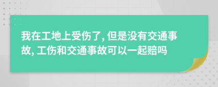 我在工地上受伤了, 但是没有交通事故, 工伤和交通事故可以一起赔吗