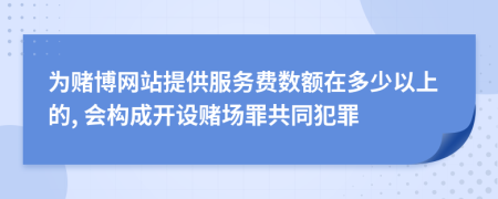 为赌博网站提供服务费数额在多少以上的, 会构成开设赌场罪共同犯罪