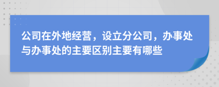 公司在外地经营，设立分公司，办事处与办事处的主要区别主要有哪些