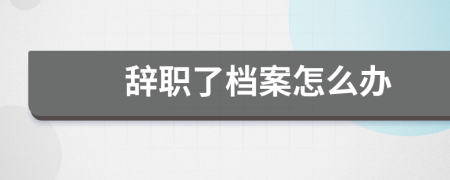 辞职了档案怎么办