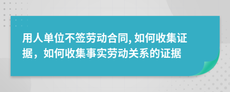 用人单位不签劳动合同, 如何收集证据，如何收集事实劳动关系的证据