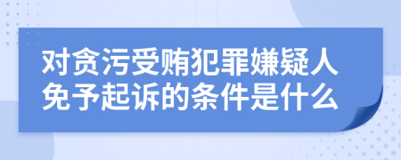 对贪污受贿犯罪嫌疑人免予起诉的条件是什么