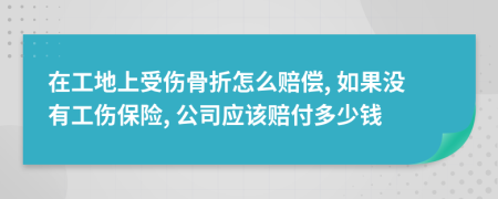 在工地上受伤骨折怎么赔偿, 如果没有工伤保险, 公司应该赔付多少钱