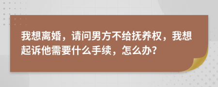 我想离婚，请问男方不给抚养权，我想起诉他需要什么手续，怎么办？