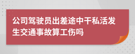 公司驾驶员出差途中干私活发生交通事故算工伤吗