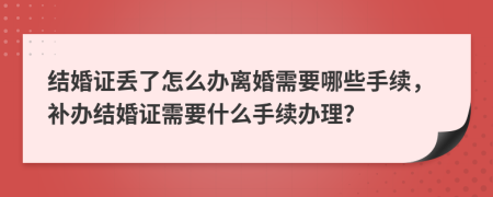 结婚证丢了怎么办离婚需要哪些手续，补办结婚证需要什么手续办理？