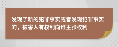 发现了新的犯罪事实或者发现犯罪事实的，被害人有权利向谁主张权利