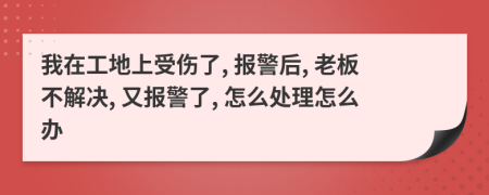 我在工地上受伤了, 报警后, 老板不解决, 又报警了, 怎么处理怎么办