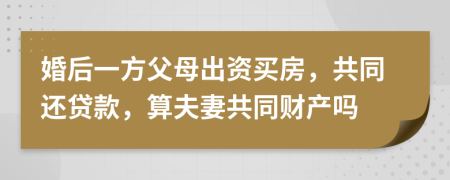 婚后一方父母出资买房，共同还贷款，算夫妻共同财产吗