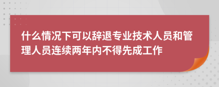 什么情况下可以辞退专业技术人员和管理人员连续两年内不得先成工作