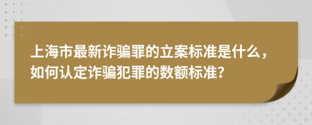 上海市最新诈骗罪的立案标准是什么，如何认定诈骗犯罪的数额标准？