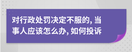 对行政处罚决定不服的, 当事人应该怎么办, 如何投诉