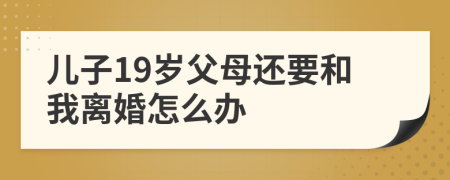 儿子19岁父母还要和我离婚怎么办