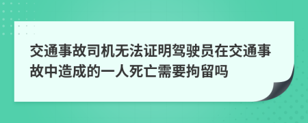 交通事故司机无法证明驾驶员在交通事故中造成的一人死亡需要拘留吗