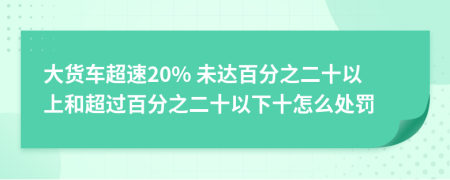 大货车超速20% 未达百分之二十以上和超过百分之二十以下十怎么处罚