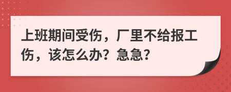 上班期间受伤，厂里不给报工伤，该怎么办？急急？