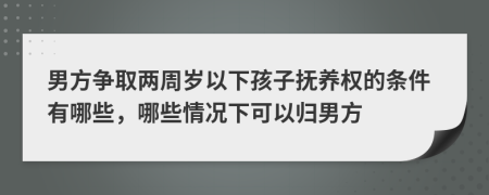 男方争取两周岁以下孩子抚养权的条件有哪些，哪些情况下可以归男方