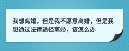 我想离婚，但是我不愿意离婚，但是我想通过法律途径离婚，该怎么办