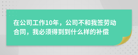 在公司工作10年，公司不和我签劳动合同，我必须得到到什么样的补偿