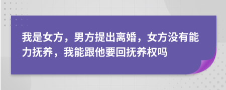 我是女方，男方提出离婚，女方没有能力抚养，我能跟他要回抚养权吗