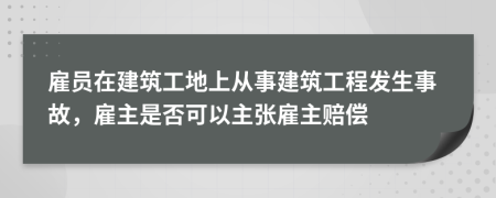 雇员在建筑工地上从事建筑工程发生事故，雇主是否可以主张雇主赔偿