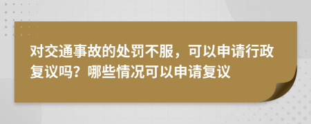 对交通事故的处罚不服，可以申请行政复议吗？哪些情况可以申请复议